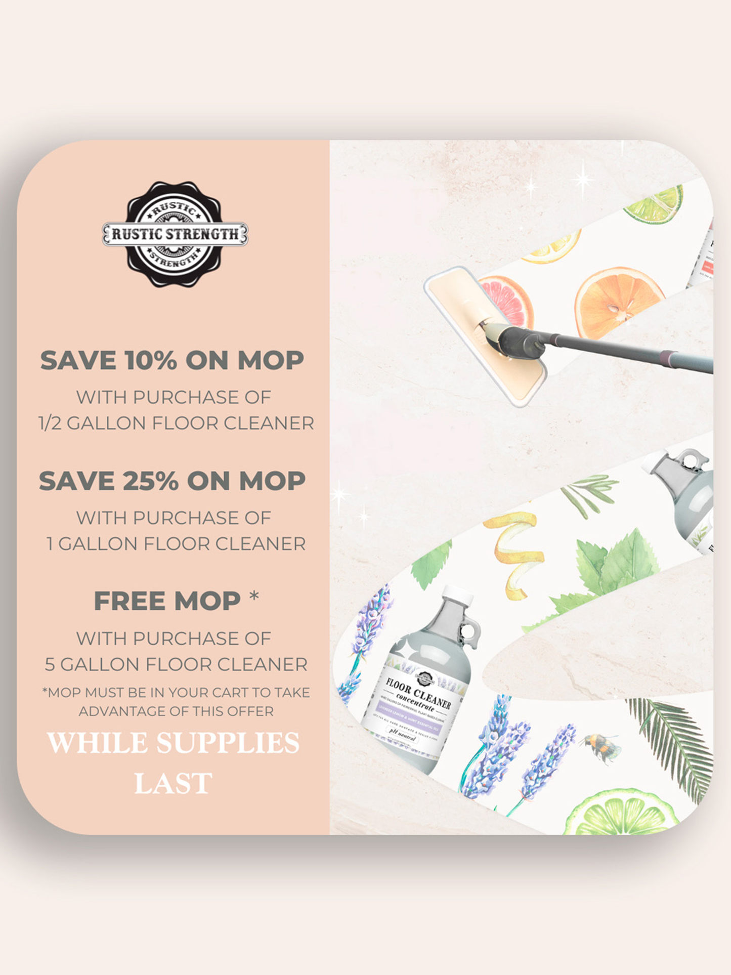 Promotional image for Rustic Strength’s Floor Cleaner Concentrate | Lavender, Lemon & Mint shows a mop on a floral floor. Offers: 10% off mop with ½ gal, 25% off with 1 gal, free mop with 5 gal. Text: “While supplies last.”.